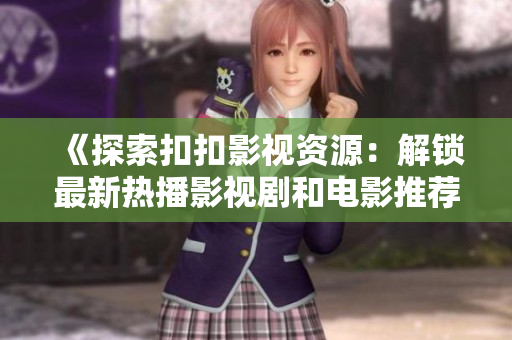 《探索扣扣影视资源：解锁最新热播影视剧和电影推荐》