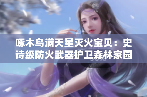 啄木鸟满天星灭火宝贝：史诗级防火武器护卫森林家园