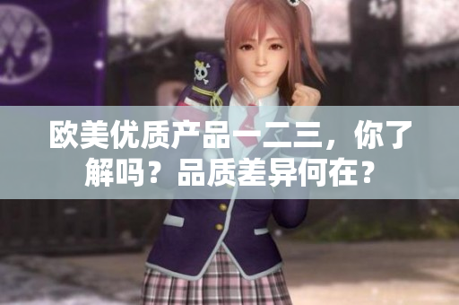 欧美优质产品一二三，你了解吗？品质差异何在？