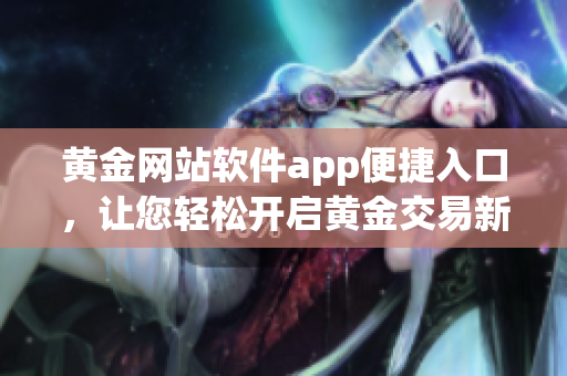 黄金网站软件app便捷入口，让您轻松开启黄金交易新体验