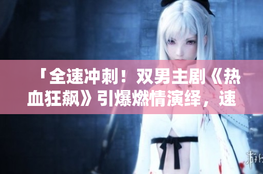 「全速冲刺！双男主剧《热血狂飙》引爆燃情演绎，速度与激情再次擦出火花！」