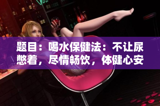 题目：喝水保健法：不让尿憋着，尽情畅饮，体健心安