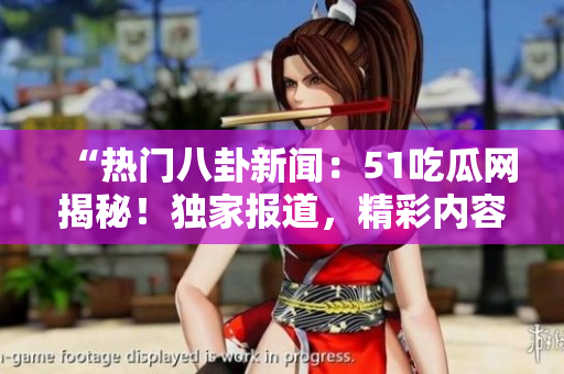 “热门八卦新闻：51吃瓜网揭秘！独家报道，精彩内容等你发现！”