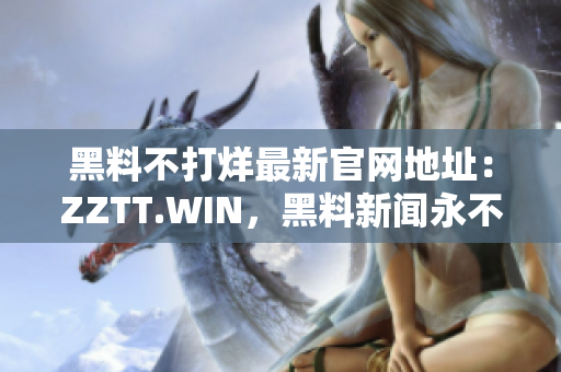 黑料不打烊最新官网地址：ZZTT.WIN，黑料新闻永不间断！