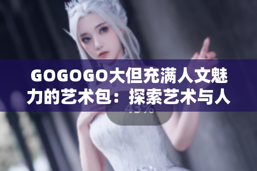 GOGOGO大但充满人文魅力的艺术包：探索艺术与人文之美
