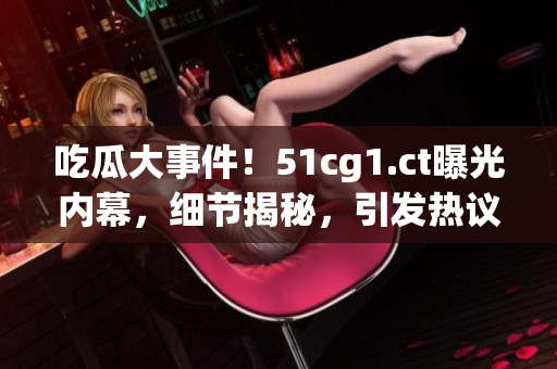 吃瓜大事件！51cg1.ct曝光内幕，细节揭秘，引发热议