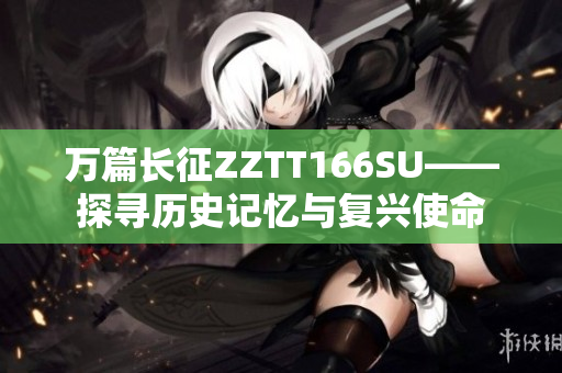 万篇长征ZZTT166SU——探寻历史记忆与复兴使命