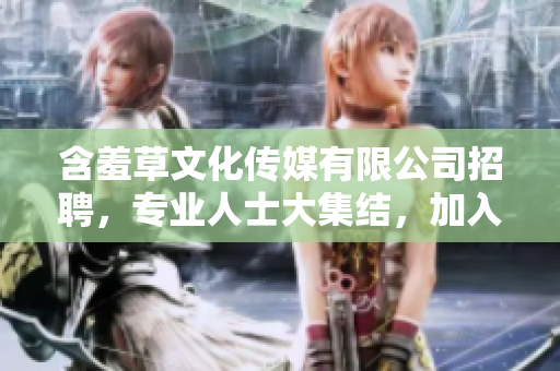 含羞草文化传媒有限公司招聘，专业人士大集结，加入我们共创未来!