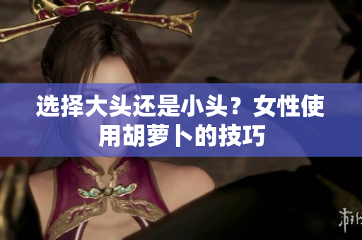 选择大头还是小头？女性使用胡萝卜的技巧