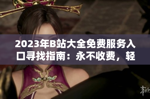 2023年B站大全免费服务入口寻找指南：永不收费，轻松畅享！