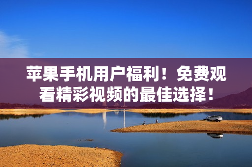 苹果手机用户福利！免费观看精彩视频的最佳选择！
