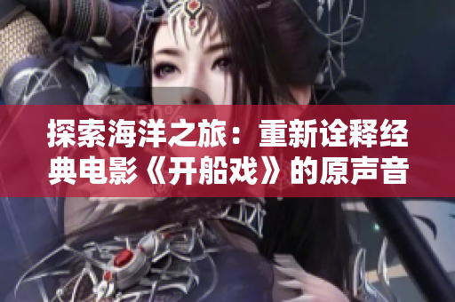 探索海洋之旅：重新诠释经典电影《开船戏》的原声音乐