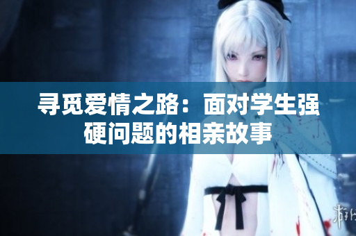 寻觅爱情之路：面对学生强硬问题的相亲故事