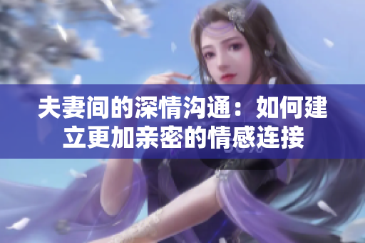 夫妻间的深情沟通：如何建立更加亲密的情感连接
