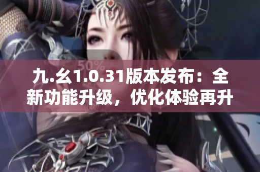九.幺1.0.31版本发布：全新功能升级，优化体验再升级！