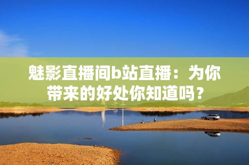 魅影直播间b站直播：为你带来的好处你知道吗？