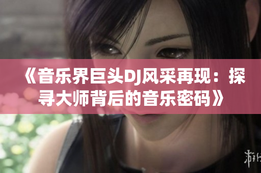《音乐界巨头DJ风采再现：探寻大师背后的音乐密码》