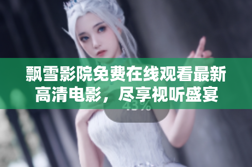飘雪影院免费在线观看最新高清电影，尽享视听盛宴