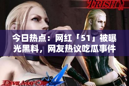 今日热点：网红「51」被曝光黑料，网友热议吃瓜事件