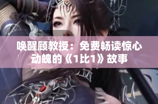 唤醒顾教授：免费畅读惊心动魄的《1比1》故事