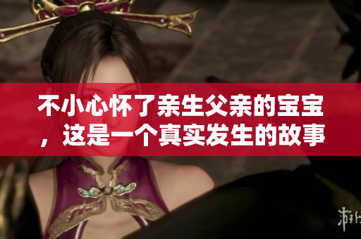 不小心怀了亲生父亲的宝宝，这是一个真实发生的故事