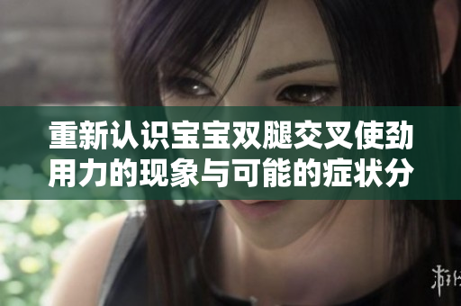 重新认识宝宝双腿交叉使劲用力的现象与可能的症状分析