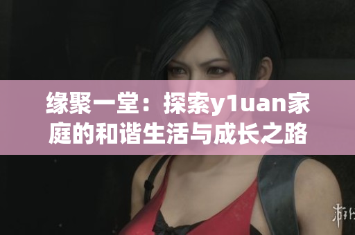 缘聚一堂：探索y1uan家庭的和谐生活与成长之路