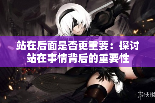 站在后面是否更重要：探讨站在事情背后的重要性