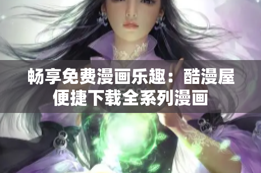 畅享免费漫画乐趣：酷漫屋便捷下载全系列漫画