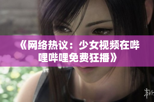 《网络热议：少女视频在哔哩哔哩免费狂播》