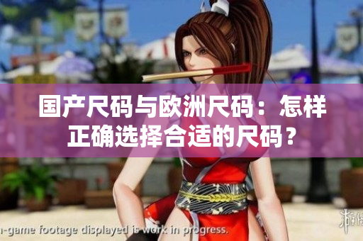 国产尺码与欧洲尺码：怎样正确选择合适的尺码？