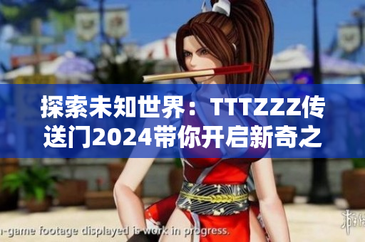 探索未知世界：TTTZZZ传送门2024带你开启新奇之旅