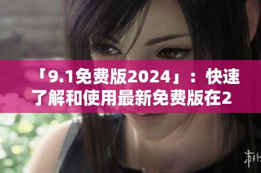 「9.1免费版2024」：快速了解和使用最新免费版在2024年的前景