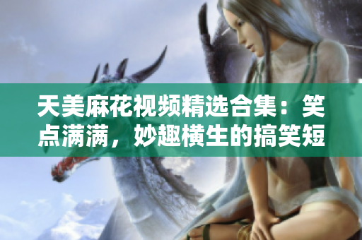 天美麻花视频精选合集：笑点满满，妙趣横生的搞笑短视频集锦