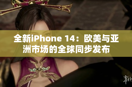 全新iPhone 14：欧美与亚洲市场的全球同步发布