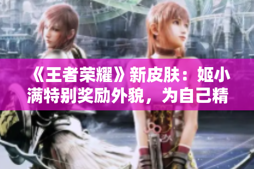 《王者荣耀》新皮肤：姬小满特别奖励外貌，为自己精心设计独特造型