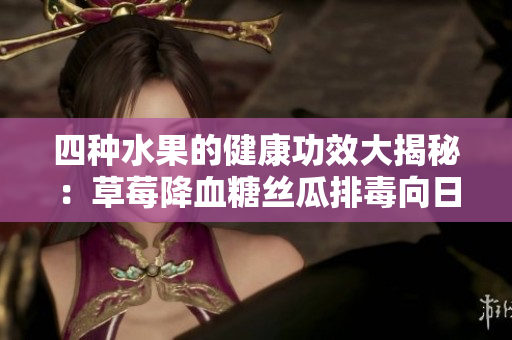 四种水果的健康功效大揭秘：草莓降血糖丝瓜排毒向日葵抗抑郁樱桃美容
