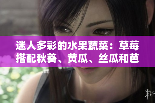 迷人多彩的水果蔬菜：草莓搭配秋葵、黄瓜、丝瓜和芭乐，再加上独特的绿巨人