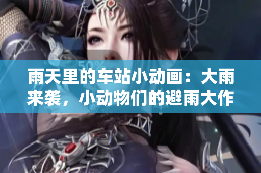 雨天里的车站小动画：大雨来袭，小动物们的避雨大作战
