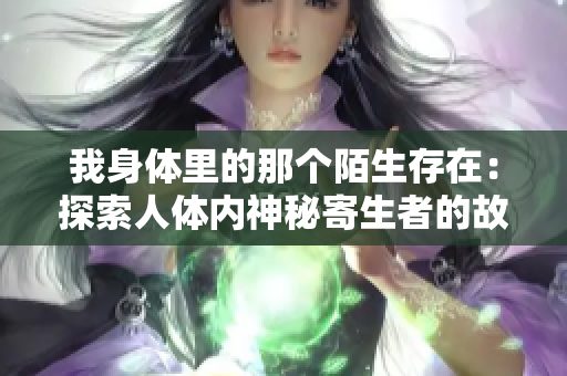 我身体里的那个陌生存在：探索人体内神秘寄生者的故事