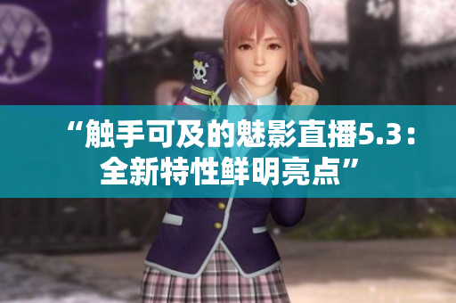 “触手可及的魅影直播5.3：全新特性鲜明亮点”