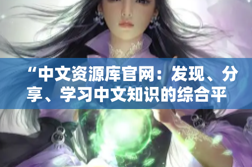 “中文资源库官网：发现、分享、学习中文知识的综合平台”