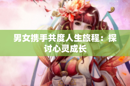 男女携手共度人生旅程：探讨心灵成长