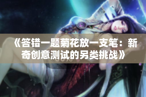《答错一题菊花放一支笔：新奇创意测试的另类挑战》