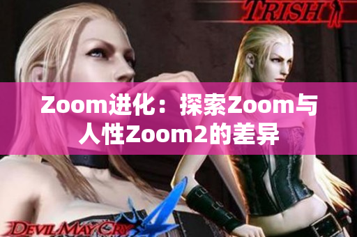 Zoom进化：探索Zoom与人性Zoom2的差异