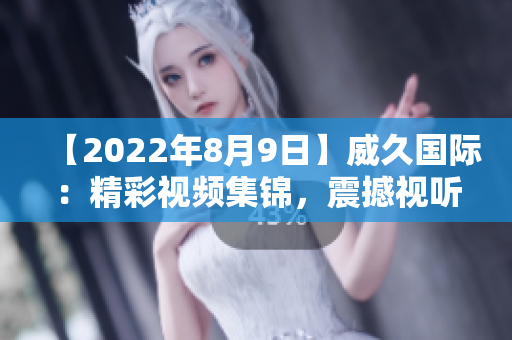 【2022年8月9日】威久国际：精彩视频集锦，震撼视听！