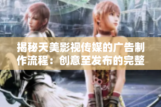 揭秘天美影视传媒的广告制作流程：创意至发布的完整解读