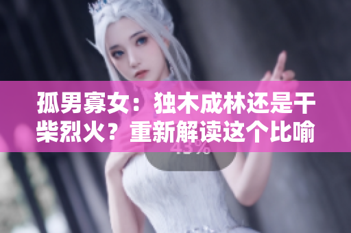 孤男寡女：独木成林还是干柴烈火？重新解读这个比喻的深层含义