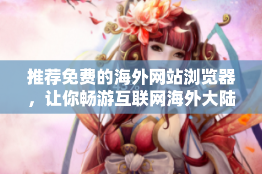 推荐免费的海外网站浏览器，让你畅游互联网海外大陆