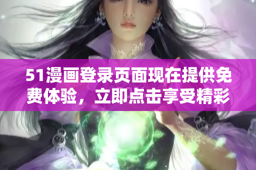 51漫画登录页面现在提供免费体验，立即点击享受精彩漫画内容